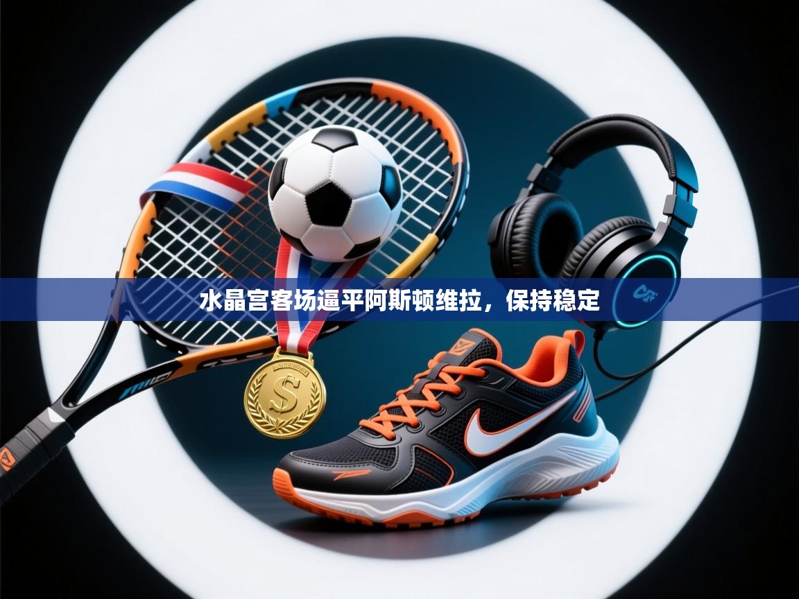 水晶宫客场逼平阿斯顿维拉，保持稳定  第2张